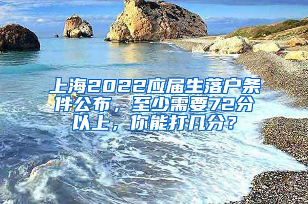 上海2022应届生落户条件公布，至少需要72分以上，你能打几分？