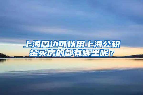 上海周边可以用上海公积金买房的都有哪里呢？