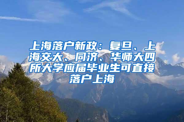 上海落户新政：复旦、上海交大、同济、华师大四所大学应届毕业生可直接落户上海