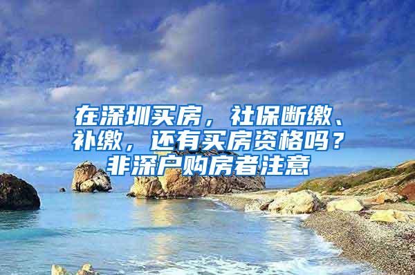 在深圳买房，社保断缴、补缴，还有买房资格吗？非深户购房者注意