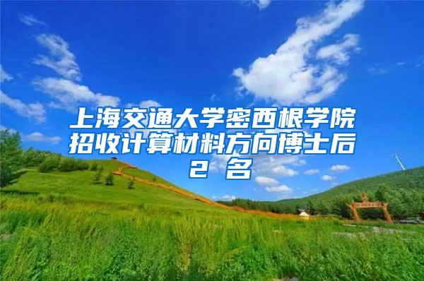 上海交通大学密西根学院招收计算材料方向博士后 2 名