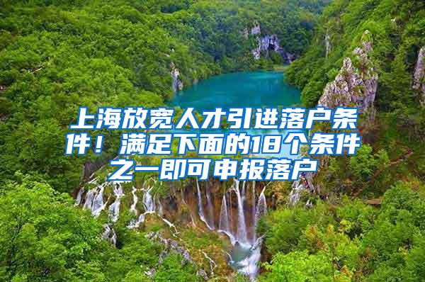 上海放宽人才引进落户条件！满足下面的18个条件之一即可申报落户