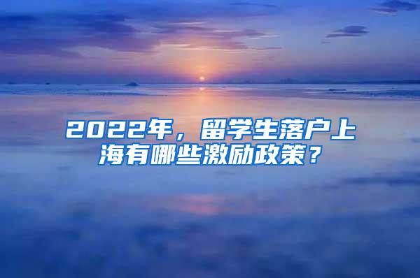 2022年，留学生落户上海有哪些激励政策？