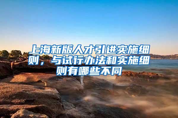 上海新版人才引进实施细则，与试行办法和实施细则有哪些不同