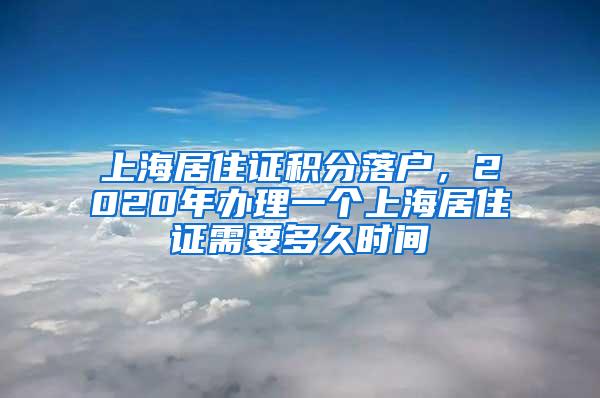 上海居住证积分落户，2020年办理一个上海居住证需要多久时间