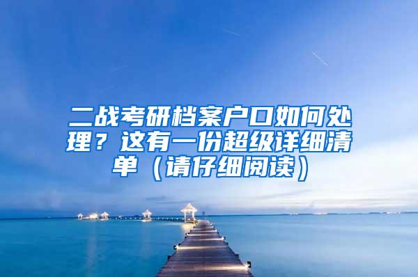 二战考研档案户口如何处理？这有一份超级详细清单（请仔细阅读）