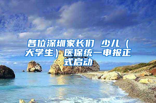 各位深圳家长们 少儿（大学生）医保统一申报正式启动