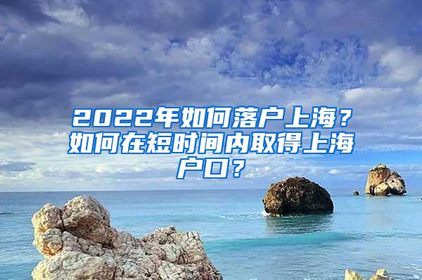 2022年如何落户上海？如何在短时间内取得上海户口？