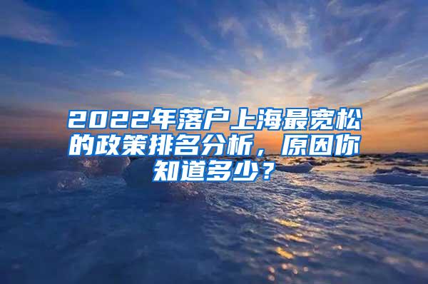 2022年落户上海最宽松的政策排名分析，原因你知道多少？