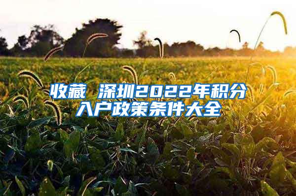 收藏 深圳2022年积分入户政策条件大全