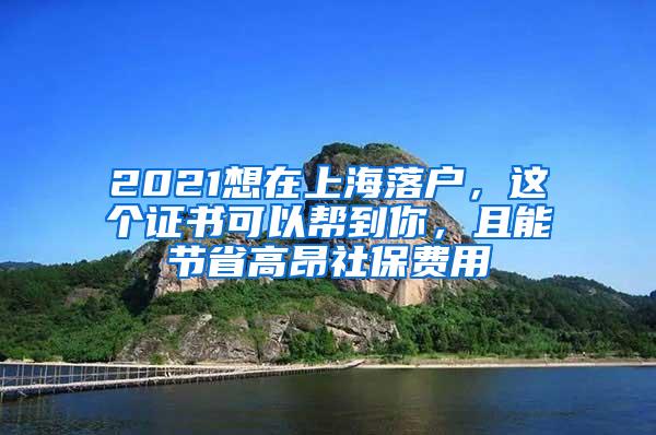 2021想在上海落户，这个证书可以帮到你，且能节省高昂社保费用