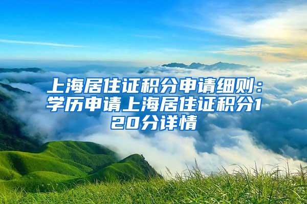 上海居住证积分申请细则：学历申请上海居住证积分120分详情