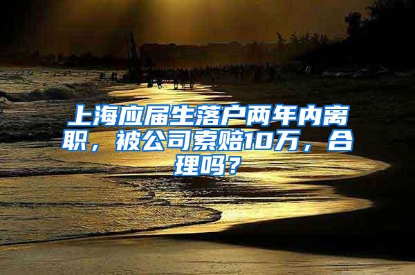 上海应届生落户两年内离职，被公司索赔10万，合理吗？