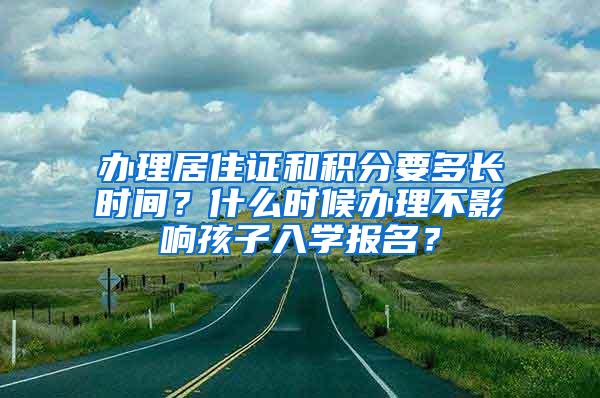 办理居住证和积分要多长时间？什么时候办理不影响孩子入学报名？