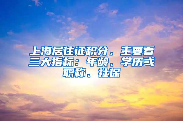 上海居住证积分，主要看三大指标：年龄、学历或职称、社保