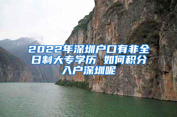 2022年深圳户口有非全日制大专学历 如何积分入户深圳呢