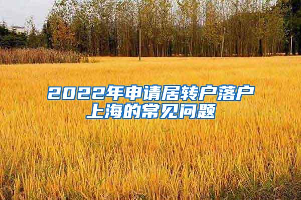 2022年申请居转户落户上海的常见问题
