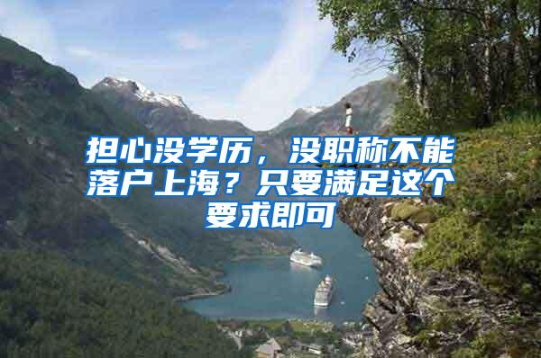 担心没学历，没职称不能落户上海？只要满足这个要求即可