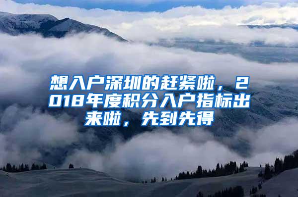 想入户深圳的赶紧啦，2018年度积分入户指标出来啦，先到先得