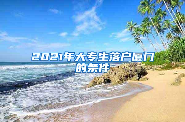 2021年大专生落户厦门的条件