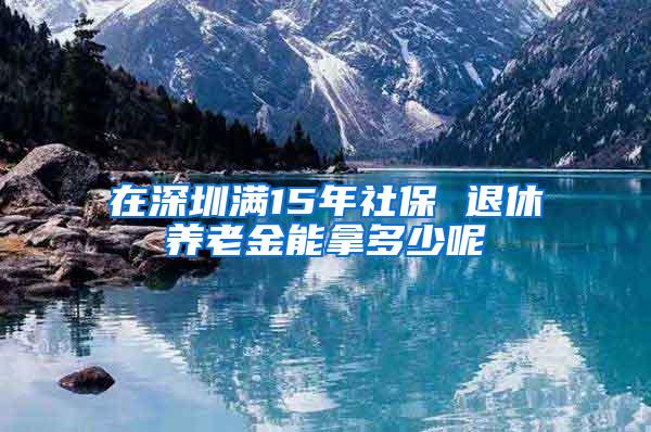 在深圳满15年社保 退休养老金能拿多少呢