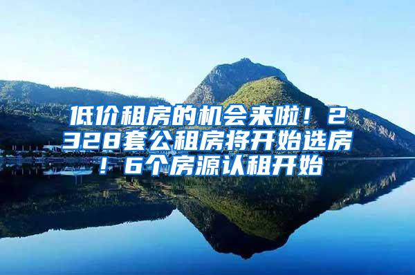 低价租房的机会来啦！2328套公租房将开始选房！6个房源认租开始