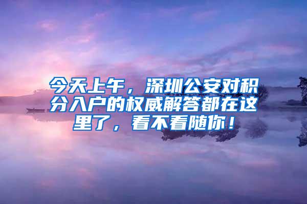 今天上午，深圳公安对积分入户的权威解答都在这里了，看不看随你！