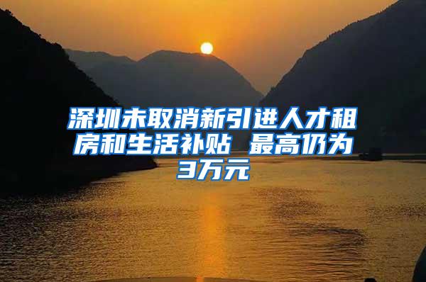 深圳未取消新引进人才租房和生活补贴 最高仍为3万元