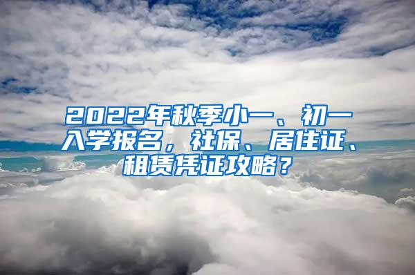 2022年秋季小一、初一入学报名，社保、居住证、租赁凭证攻略？