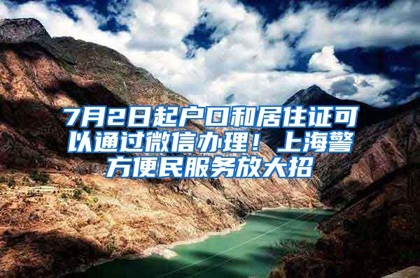 7月2日起户口和居住证可以通过微信办理！上海警方便民服务放大招