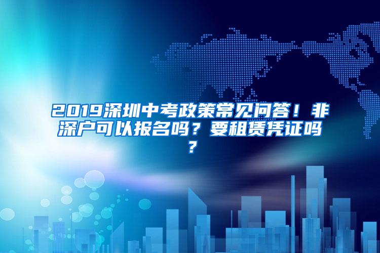 2019深圳中考政策常见问答！非深户可以报名吗？要租赁凭证吗？