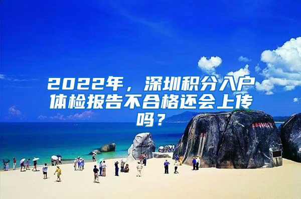 2022年，深圳积分入户体检报告不合格还会上传吗？