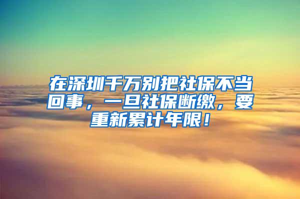 在深圳千万别把社保不当回事，一旦社保断缴，要重新累计年限！