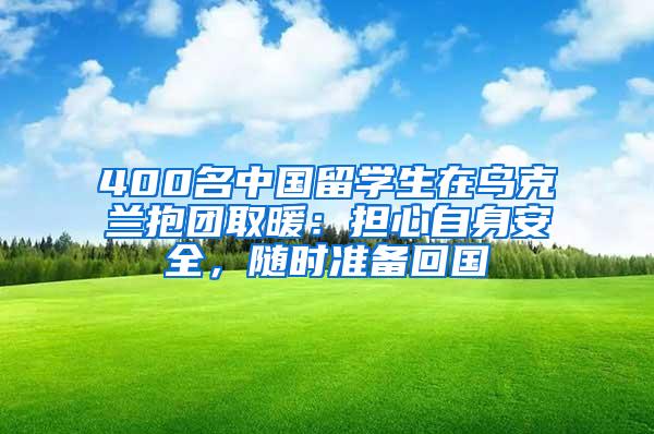 400名中国留学生在乌克兰抱团取暖：担心自身安全，随时准备回国