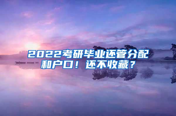 2022考研毕业还管分配和户口！还不收藏？