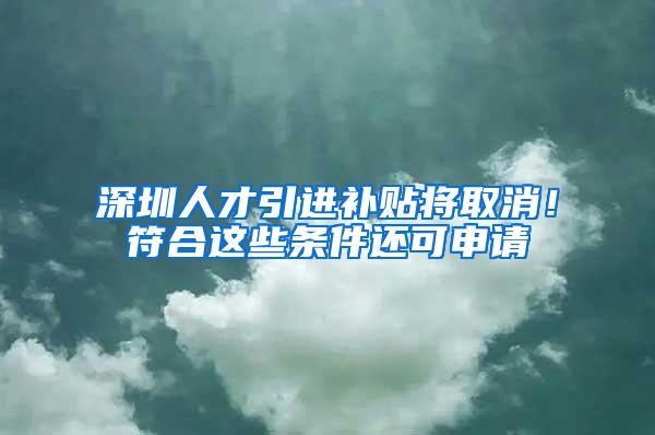 深圳人才引进补贴将取消！符合这些条件还可申请