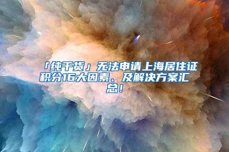 「纯干货」无法申请上海居住证积分16大因素、及解决方案汇总！