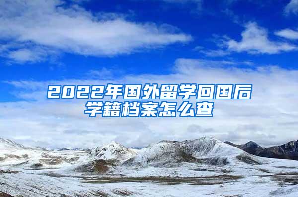 2022年国外留学回国后学籍档案怎么查