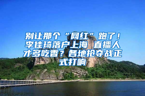 别让那个“网红”跑了！李佳琦落户上海 直播人才多吃香？各地抢夺战正式打响