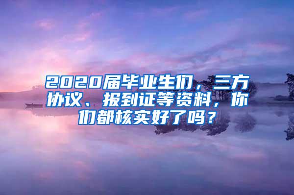 2020届毕业生们，三方协议、报到证等资料，你们都核实好了吗？