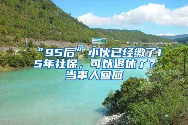 “95后”小伙已经缴了15年社保，可以退休了？当事人回应