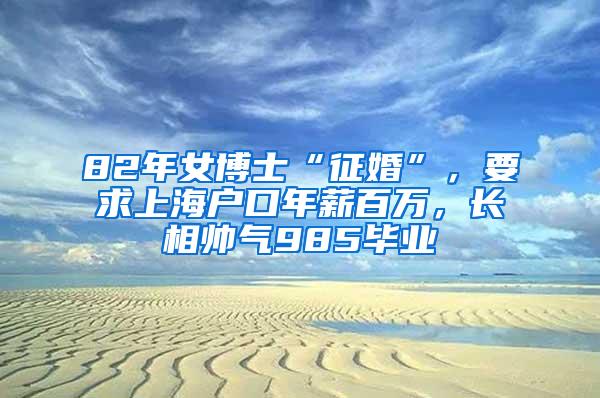 82年女博士“征婚”，要求上海户口年薪百万，长相帅气985毕业
