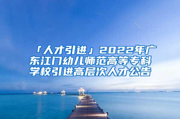 「人才引进」2022年广东江门幼儿师范高等专科学校引进高层次人才公告