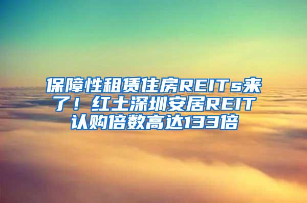 保障性租赁住房REITs来了！红土深圳安居REIT认购倍数高达133倍