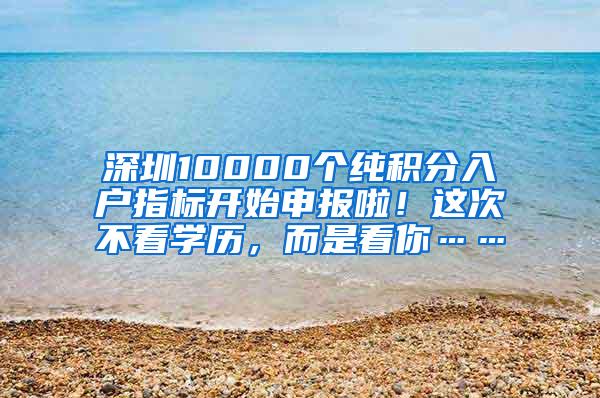 深圳10000个纯积分入户指标开始申报啦！这次不看学历，而是看你……