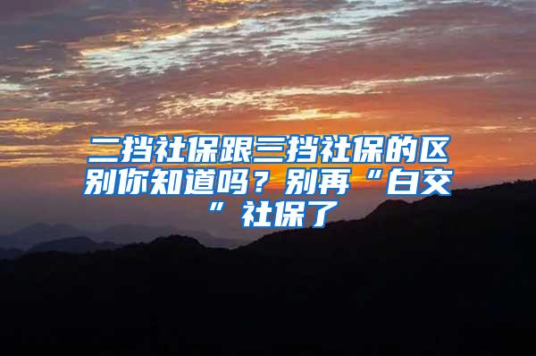 二挡社保跟三挡社保的区别你知道吗？别再“白交”社保了