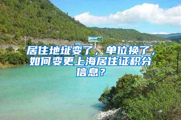 居住地址变了，单位换了，如何变更上海居住证积分信息？