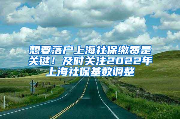 想要落户上海社保缴费是关键！及时关注2022年上海社保基数调整