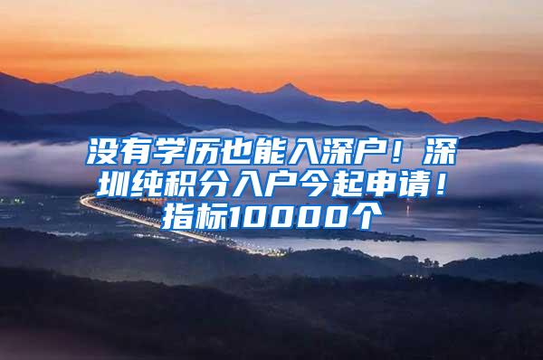 没有学历也能入深户！深圳纯积分入户今起申请！指标10000个