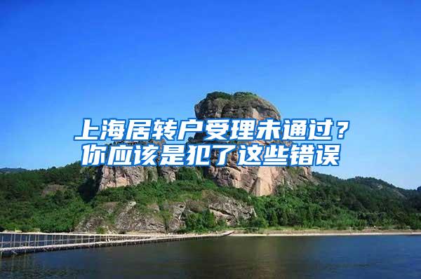 上海居转户受理未通过？你应该是犯了这些错误